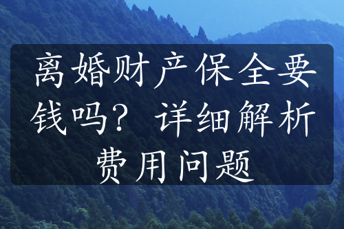 离婚财产保全要钱吗？详细解析费用问题