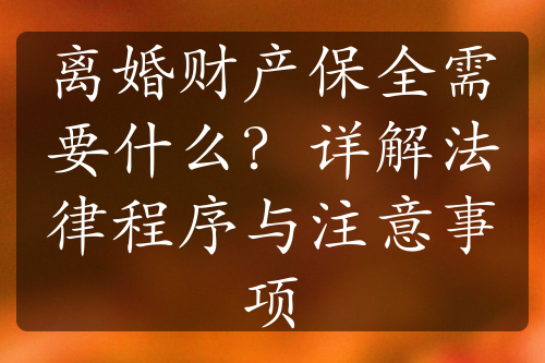 离婚财产保全需要什么？详解法律程序与注意事项