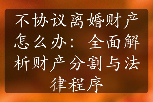 不协议离婚财产怎么办：全面解析财产分割与法律程序