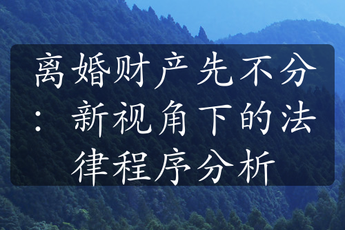 离婚财产先不分：新视角下的法律程序分析