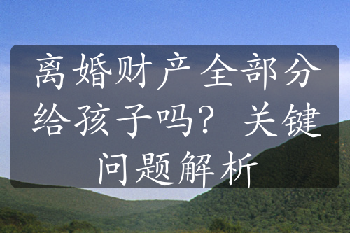 离婚财产全部分给孩子吗？关键问题解析