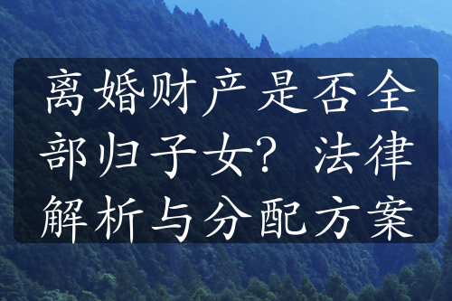 离婚财产是否全部归子女？法律解析与分配方案