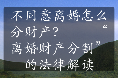 不同意离婚怎么分财产？——“离婚财产分割”的法律解读