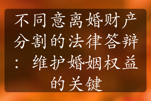 不同意离婚财产分割的法律答辩：维护婚姻权益的关键