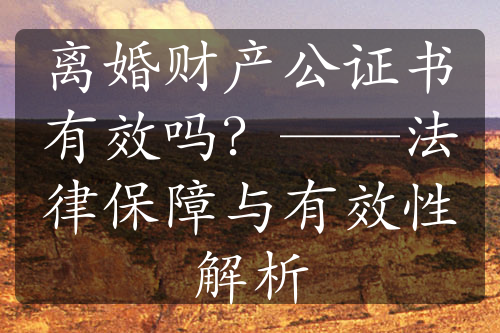 离婚财产公证书有效吗？——法律保障与有效性解析