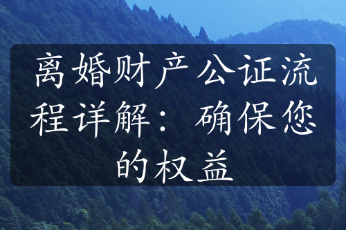 离婚财产公证流程详解：确保您的权益