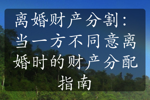 离婚财产分割：当一方不同意离婚时的财产分配指南