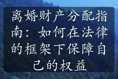 离婚财产分配指南：如何在法律的框架下保障自己的权益