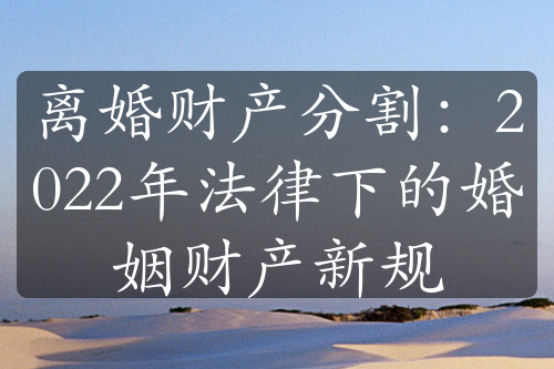 离婚财产分割：2022年法律下的婚姻财产新规