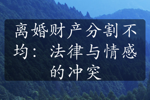 离婚财产分割不均：法律与情感的冲突