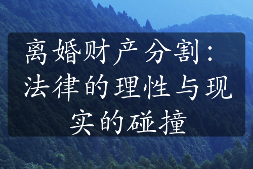 离婚财产分割：法律的理性与现实的碰撞