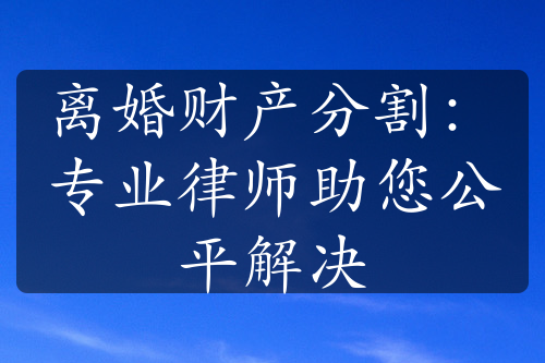 离婚财产分割：专业律师助您公平解决