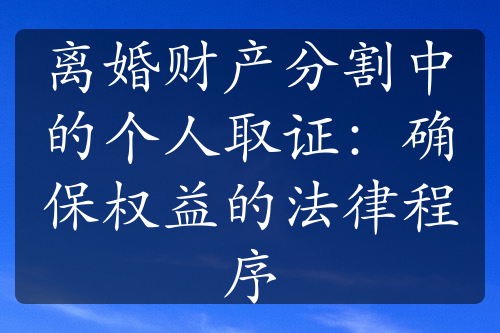 离婚财产分割中的个人取证：确保权益的法律程序