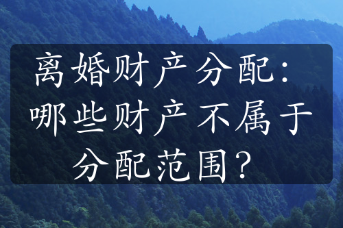 离婚财产分配：哪些财产不属于分配范围？