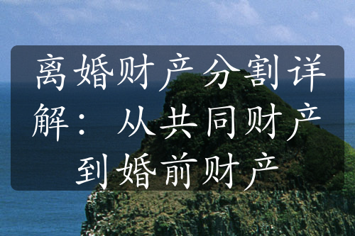 离婚财产分割详解：从共同财产到婚前财产