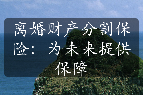 离婚财产分割保险：为未来提供保障