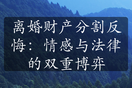 离婚财产分割反悔：情感与法律的双重博弈