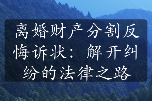 离婚财产分割反悔诉状：解开纠纷的法律之路