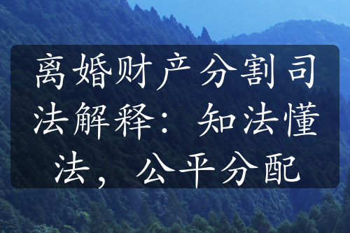 离婚财产分割司法解释：知法懂法，公平分配