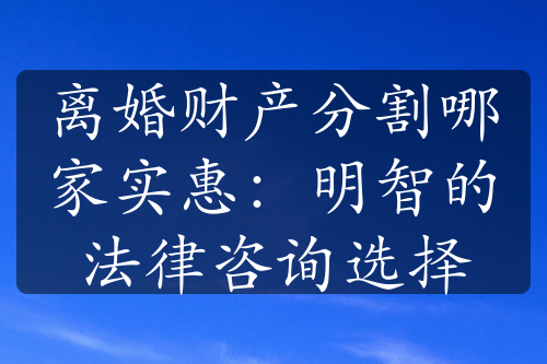 离婚财产分割哪家实惠：明智的法律咨询选择