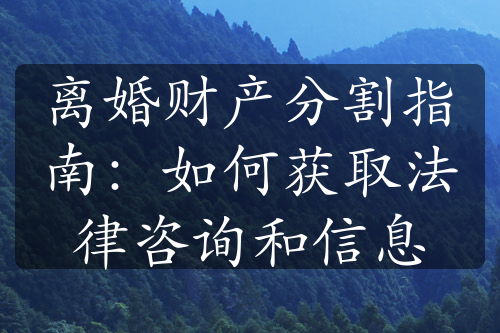 离婚财产分割指南：如何获取法律咨询和信息