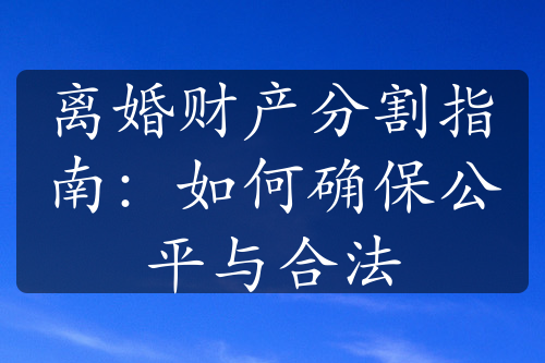 离婚财产分割指南：如何确保公平与合法