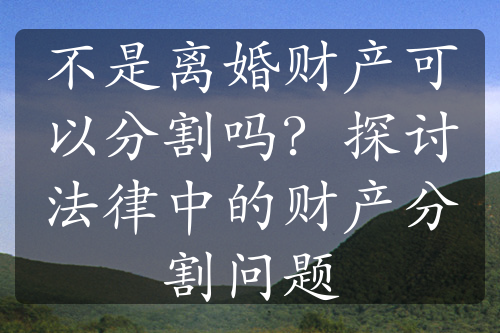 不是离婚财产可以分割吗？探讨法律中的财产分割问题