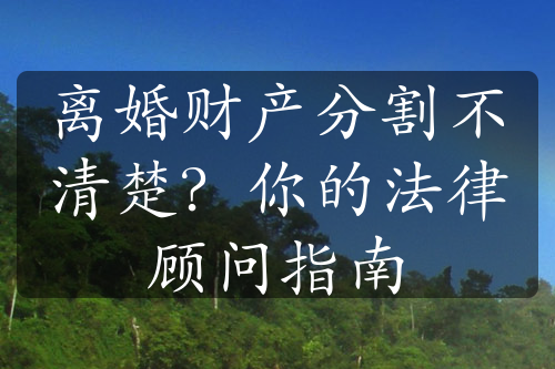 离婚财产分割不清楚？你的法律顾问指南