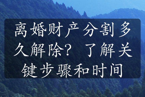 离婚财产分割多久解除？了解关键步骤和时间