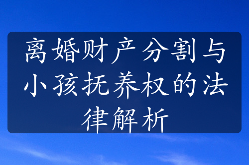 离婚财产分割与小孩抚养权的法律解析