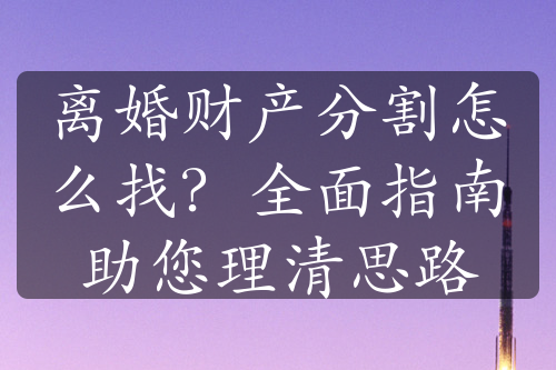 离婚财产分割怎么找？全面指南助您理清思路