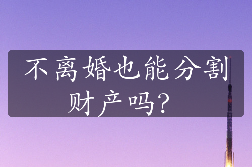 不离婚也能分割财产吗？