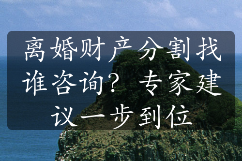 离婚财产分割找谁咨询？专家建议一步到位