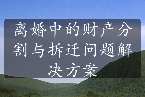 离婚中的财产分割与拆迁问题解决方案