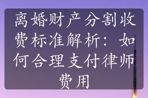 离婚财产分割收费标准解析：如何合理支付律师费用