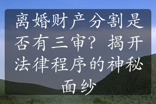 离婚财产分割是否有三审？揭开法律程序的神秘面纱