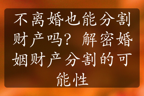 不离婚也能分割财产吗？解密婚姻财产分割的可能性