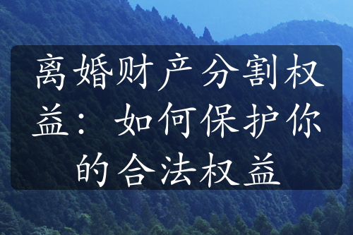 离婚财产分割权益：如何保护你的合法权益