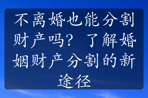 不离婚也能分割财产吗？了解婚姻财产分割的新途径