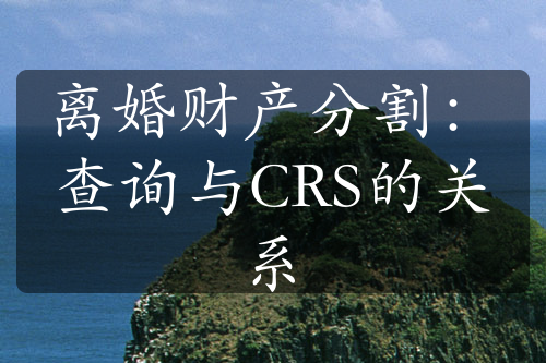 离婚财产分割：查询与CRS的关系