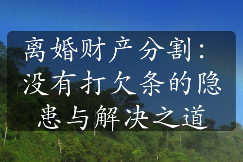 离婚财产分割：没有打欠条的隐患与解决之道