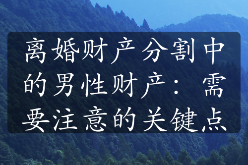 离婚财产分割中的男性财产：需要注意的关键点