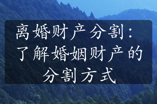 离婚财产分割：了解婚姻财产的分割方式