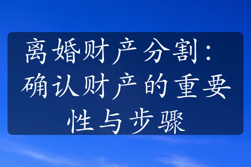 离婚财产分割：确认财产的重要性与步骤