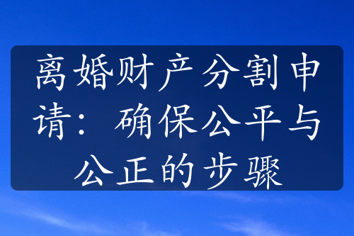 离婚财产分割申请：确保公平与公正的步骤