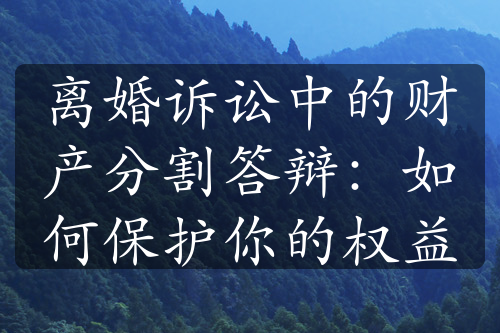 离婚诉讼中的财产分割答辩：如何保护你的权益