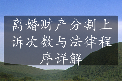 离婚财产分割上诉次数与法律程序详解