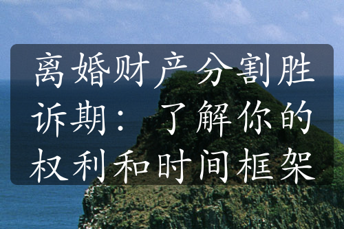 离婚财产分割胜诉期：了解你的权利和时间框架