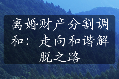 离婚财产分割调和：走向和谐解脱之路