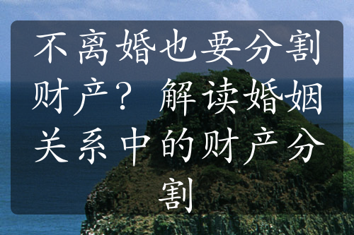 不离婚也要分割财产？解读婚姻关系中的财产分割